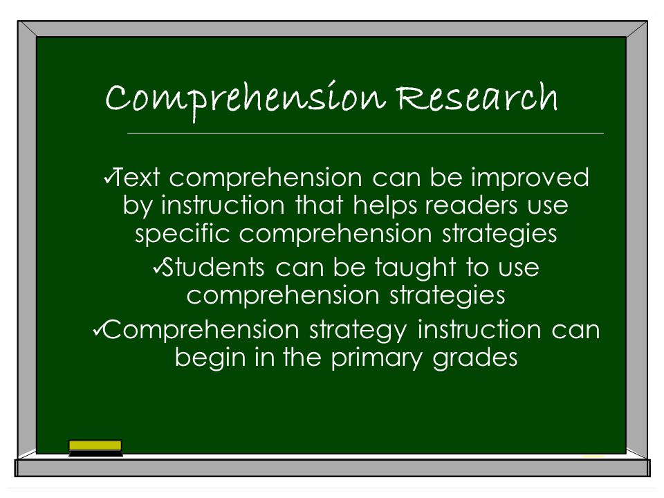 Comprehension Research Text comprehension can be improved by instruction that helps readers use specific comprehension strategies Students can be taught to use comprehension strategies Comprehension strategy instruction can begin in the primary grades