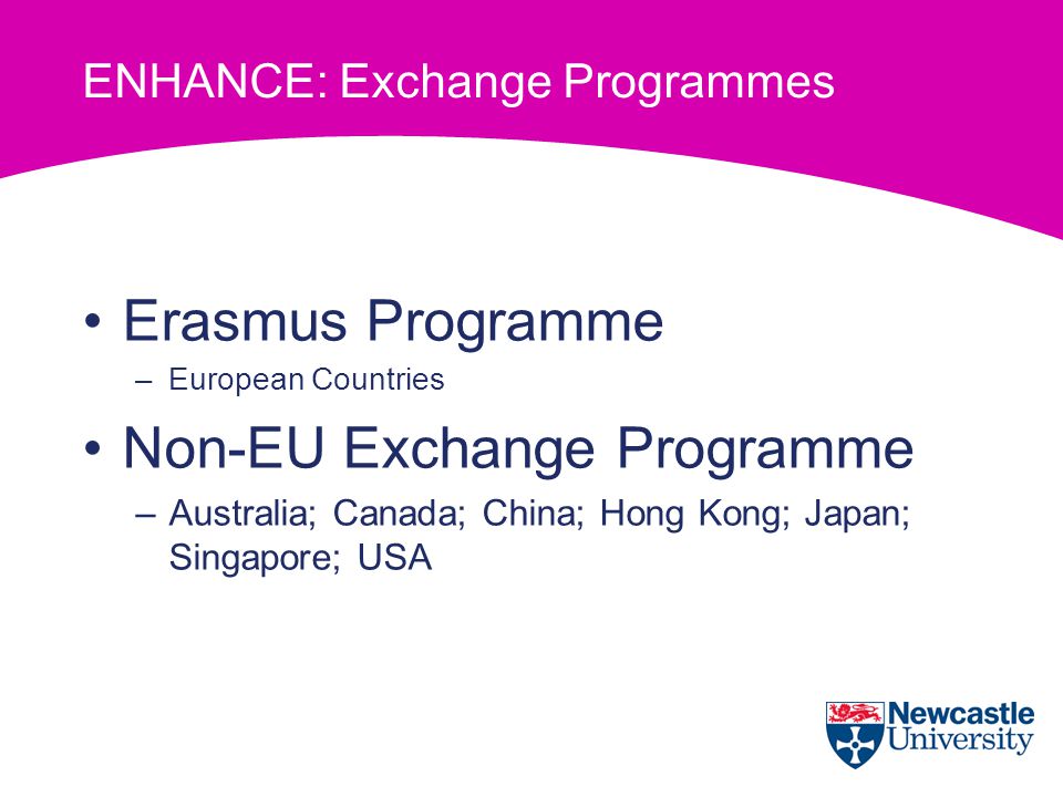 ENHANCE: Exchange Programmes Erasmus Programme –European Countries Non-EU Exchange Programme –Australia; Canada; China; Hong Kong; Japan; Singapore; USA