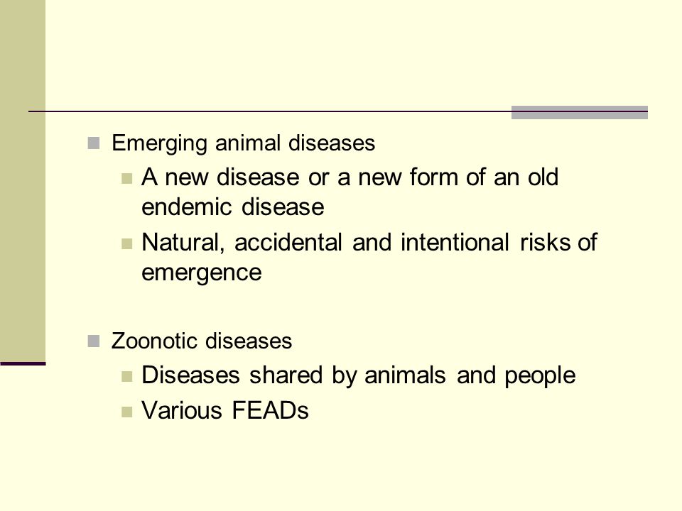 Emerging animal diseases A new disease or a new form of an old endemic disease Natural, accidental and intentional risks of emergence Zoonotic diseases Diseases shared by animals and people Various FEADs