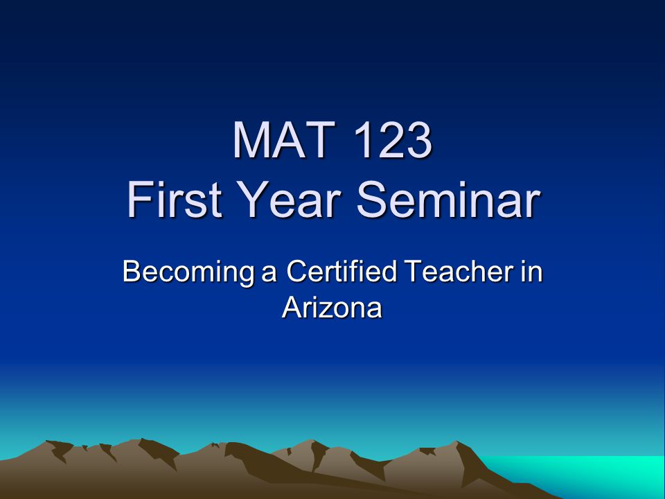 MAT 123 First Year Seminar Becoming a Certified Teacher in Arizona