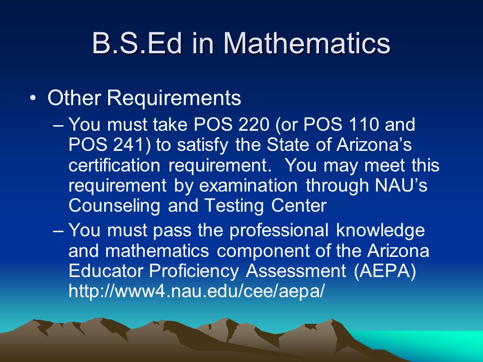 B.S.Ed in Mathematics Other Requirements –You must take POS 220 (or POS 110 and POS 241) to satisfy the State of Arizona’s certification requirement.