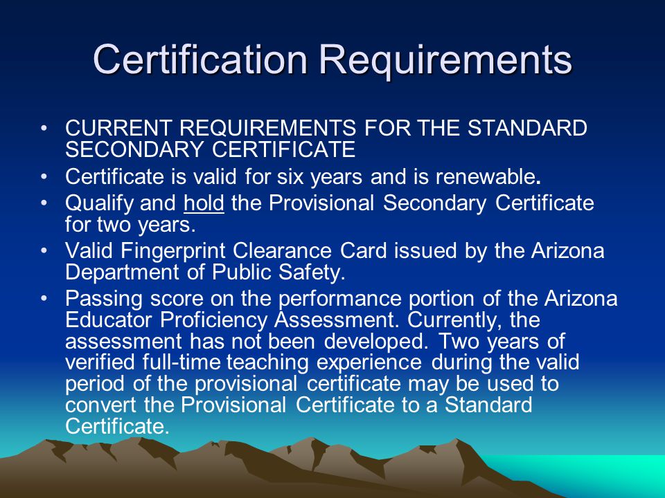 Certification Requirements CURRENT REQUIREMENTS FOR THE STANDARD SECONDARY CERTIFICATE Certificate is valid for six years and is renewable.