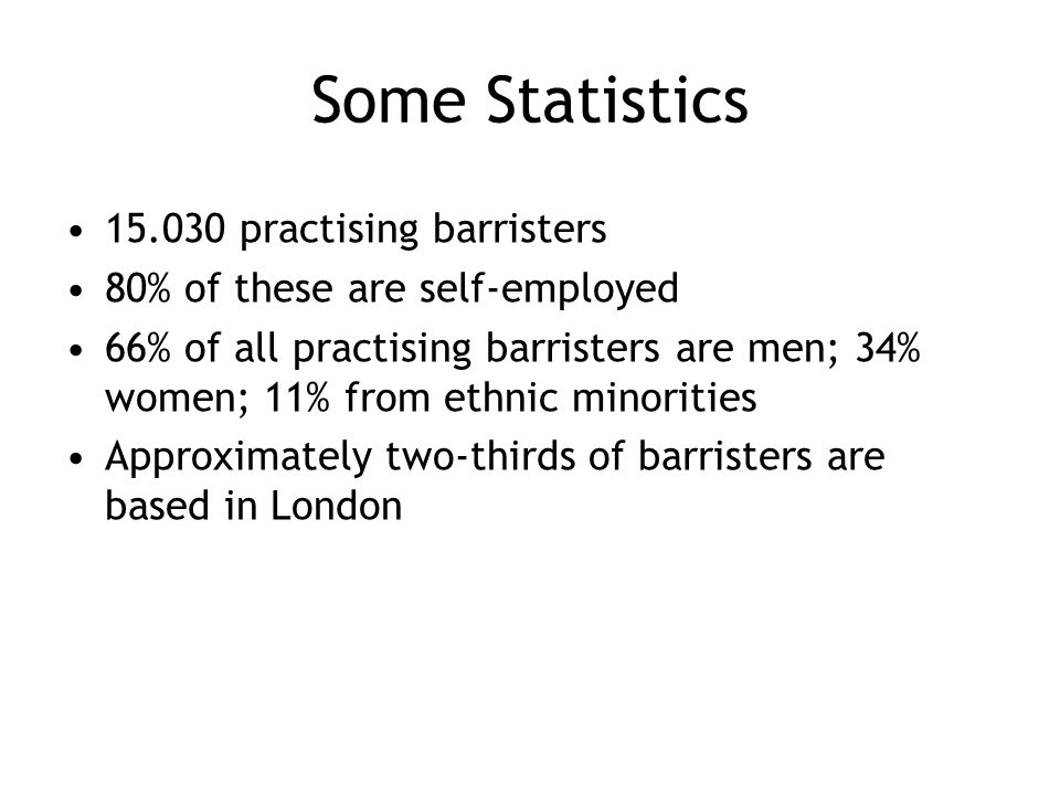 Some Statistics practising barristers 80% of these are self-employed 66% of all practising barristers are men; 34% women; 11% from ethnic minorities Approximately two-thirds of barristers are based in London