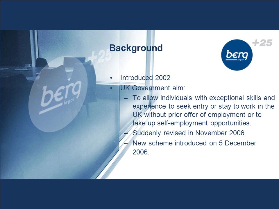 Background Introduced 2002 UK Government aim: –To allow individuals with exceptional skills and experience to seek entry or stay to work in the UK without prior offer of employment or to take up self-employment opportunities.