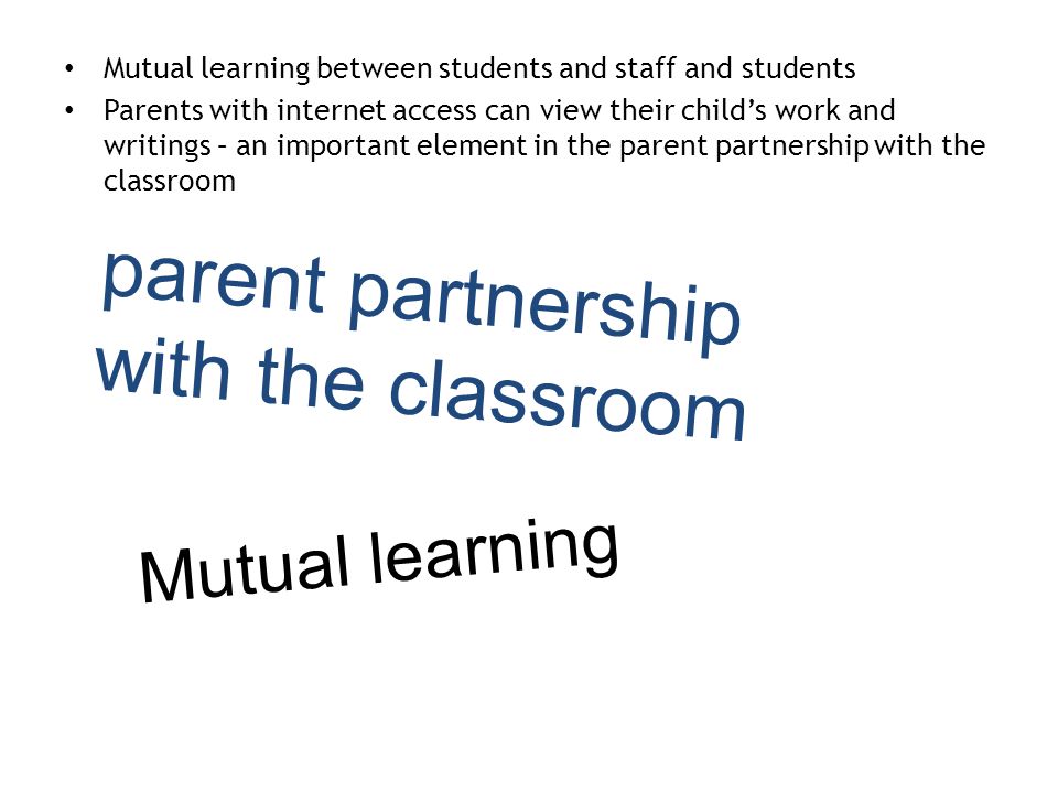 Mutual learning between students and staff and students Parents with internet access can view their child’s work and writings – an important element in the parent partnership with the classroom Mutual learning parent partnership with the classroom
