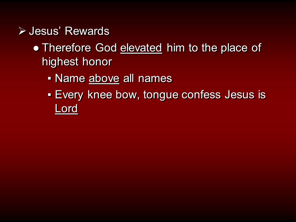  Jesus’ Rewards ●Therefore God elevated him to the place of highest honor ▪Name above all names ▪Every knee bow, tongue confess Jesus is Lord  Jesus’ Rewards ●Therefore God elevated him to the place of highest honor ▪Name above all names ▪Every knee bow, tongue confess Jesus is Lord