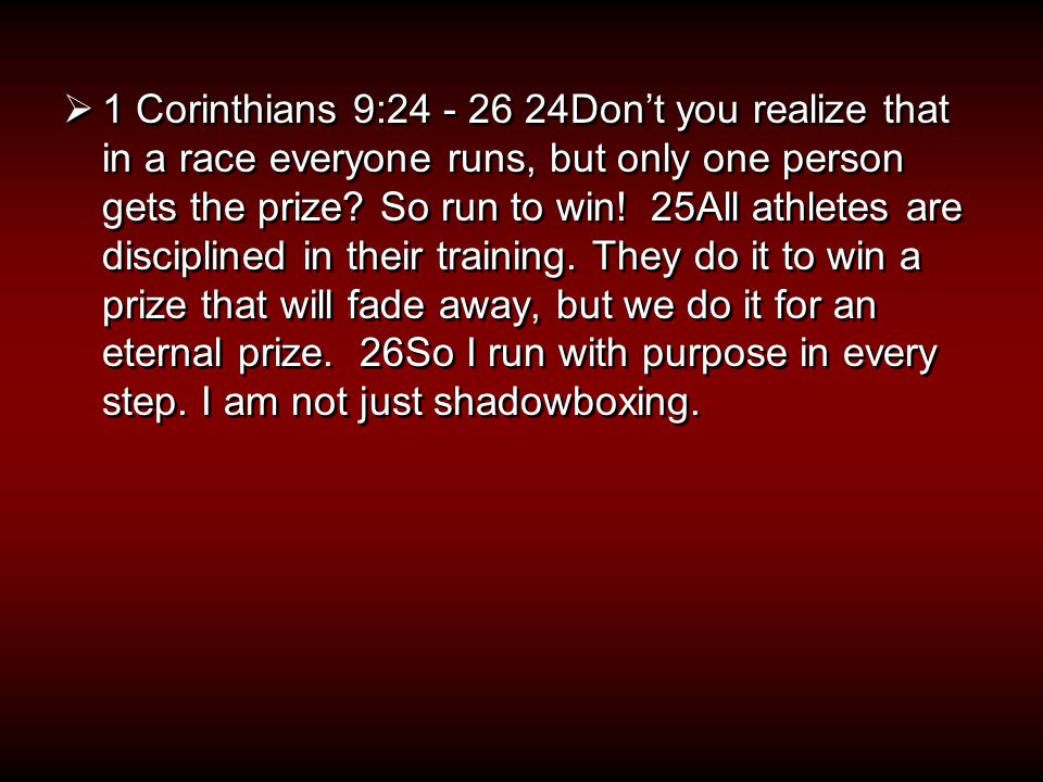  1 Corinthians 9: Don’t you realize that in a race everyone runs, but only one person gets the prize.