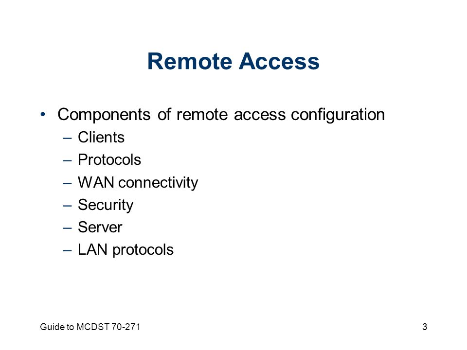 Guide to MCDST Remote Access Components of remote access configuration –Clients –Protocols –WAN connectivity –Security –Server –LAN protocols