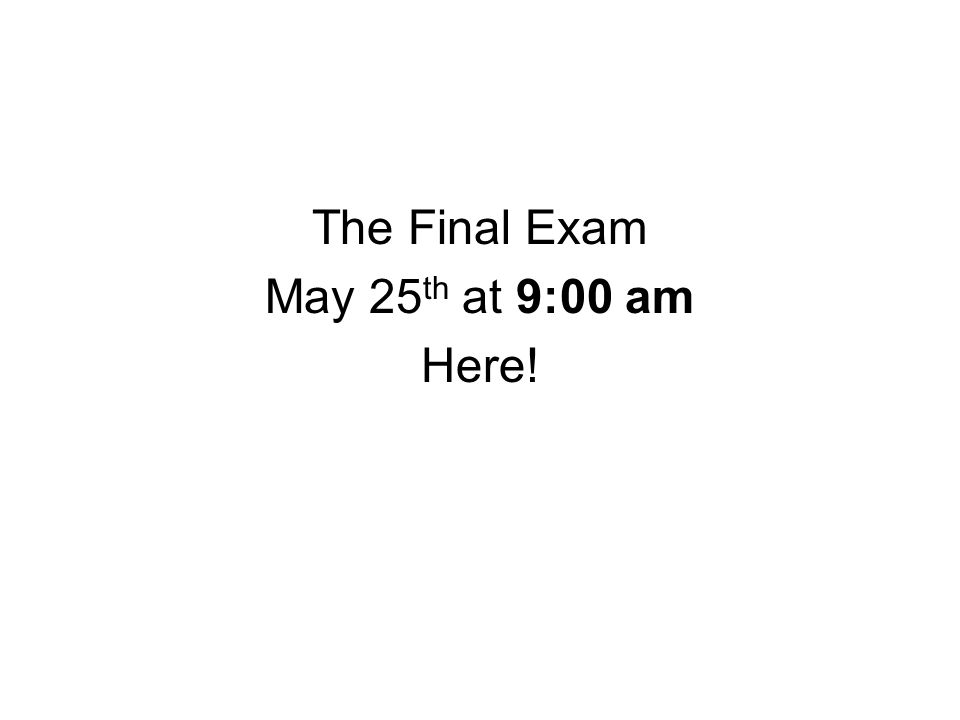 The Final Exam May 25 th at 9:00 am Here!