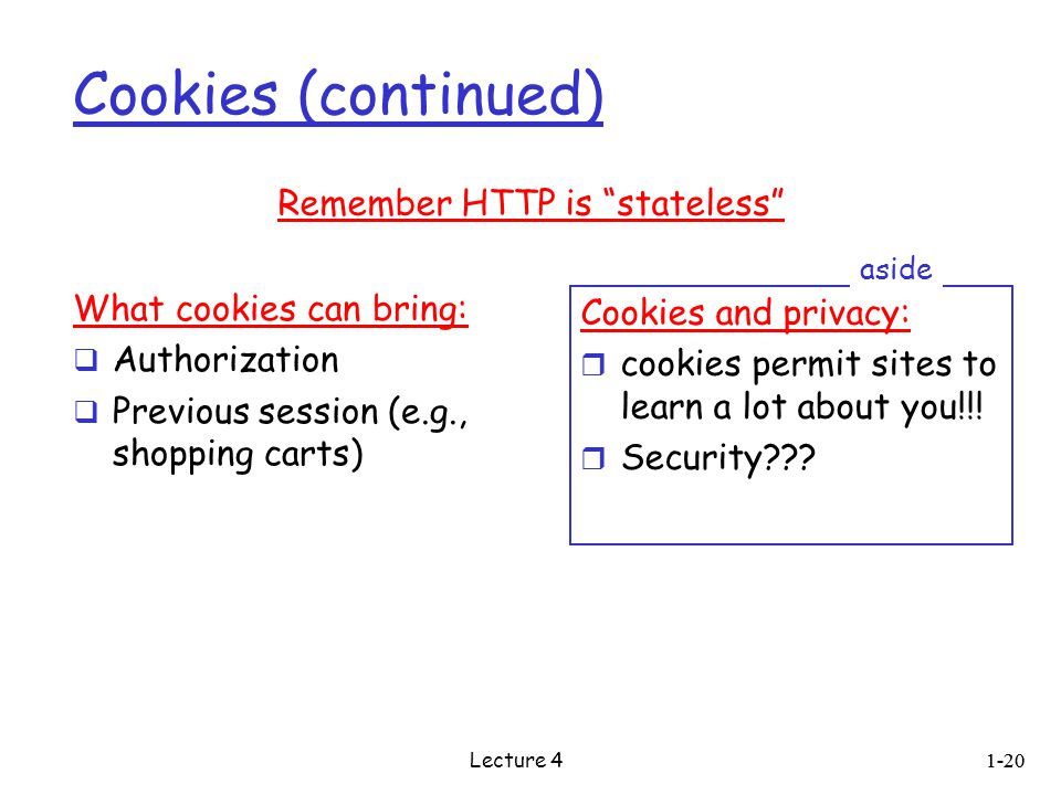 Cookies (continued) What cookies can bring:  Authorization  Previous session (e.g., shopping carts) Cookies and privacy: r cookies permit sites to learn a lot about you!!.