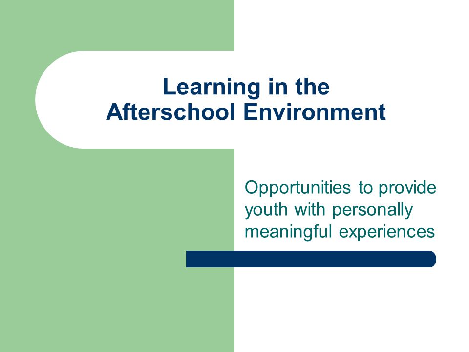 Learning in the Afterschool Environment Opportunities to provide youth with personally meaningful experiences