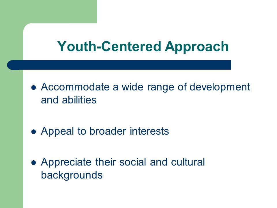 Youth-Centered Approach Accommodate a wide range of development and abilities Appeal to broader interests Appreciate their social and cultural backgrounds