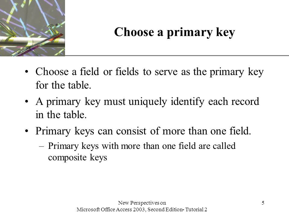 XP New Perspectives on Microsoft Office Access 2003, Second Edition- Tutorial 2 5 Choose a primary key Choose a field or fields to serve as the primary key for the table.