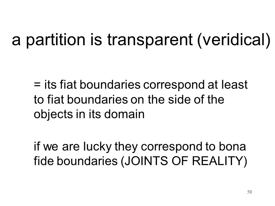 50 a partition is transparent (veridical) = its fiat boundaries correspond at least to fiat boundaries on the side of the objects in its domain if we are lucky they correspond to bona fide boundaries (JOINTS OF REALITY)