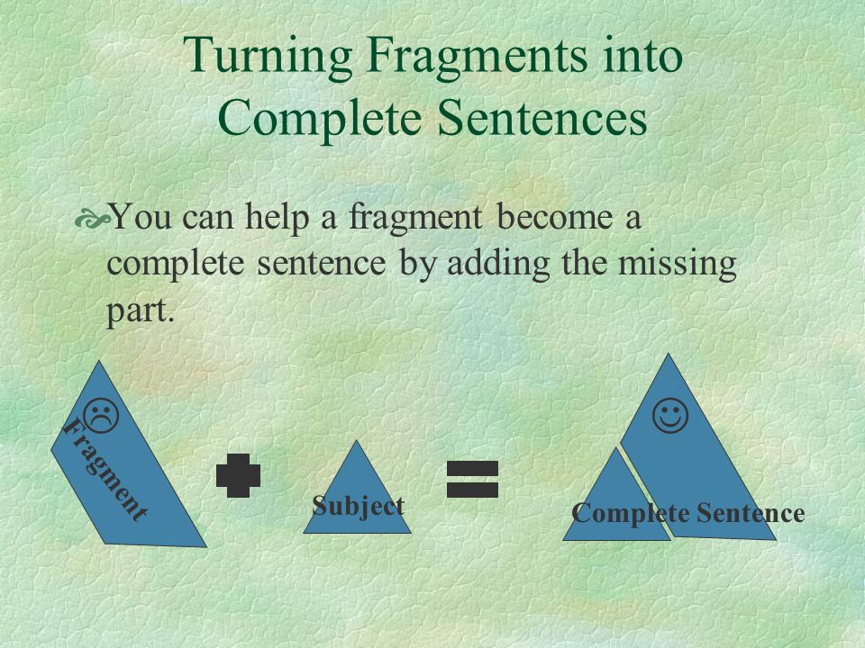 Turning Fragments into Complete Sentences  You can help a fragment become a complete sentence by adding the missing part.