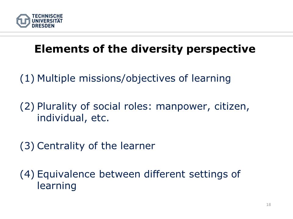 18 Elements of the diversity perspective (1)Multiple missions/objectives of learning (2)Plurality of social roles: manpower, citizen, individual, etc.