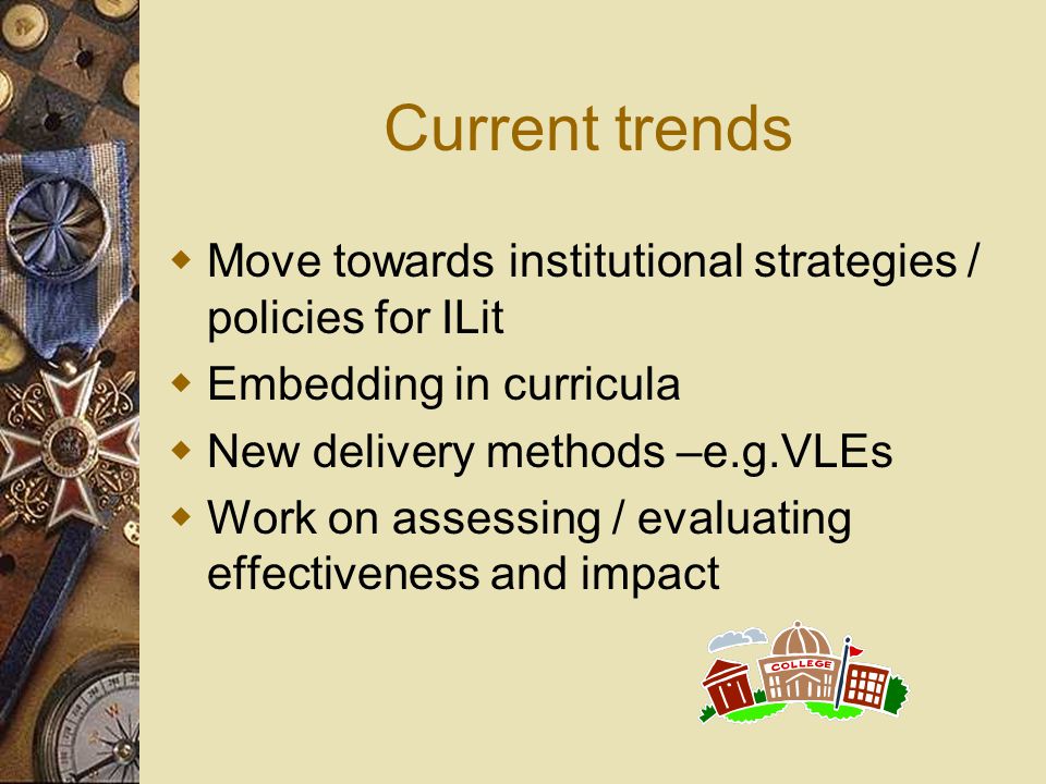Current trends  Move towards institutional strategies / policies for ILit  Embedding in curricula  New delivery methods –e.g.VLEs  Work on assessing / evaluating effectiveness and impact