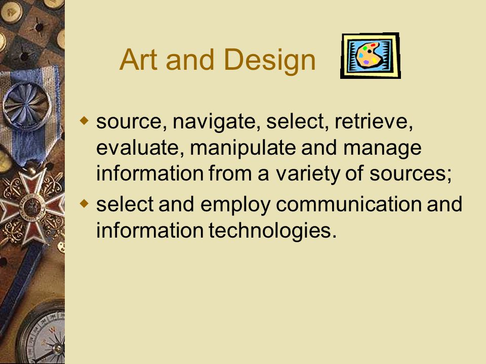 Art and Design  source, navigate, select, retrieve, evaluate, manipulate and manage information from a variety of sources;  select and employ communication and information technologies.