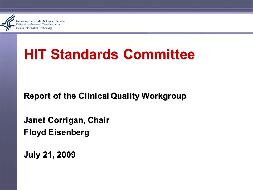 HIT Standards Committee Report of the Clinical Quality Workgroup Janet Corrigan, Chair Floyd Eisenberg July 21, 2009