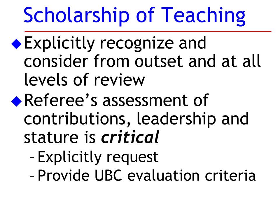u Explicitly recognize and consider from outset and at all levels of review u Referee’s assessment of contributions, leadership and stature is critical –Explicitly request –Provide UBC evaluation criteria Scholarship of Teaching