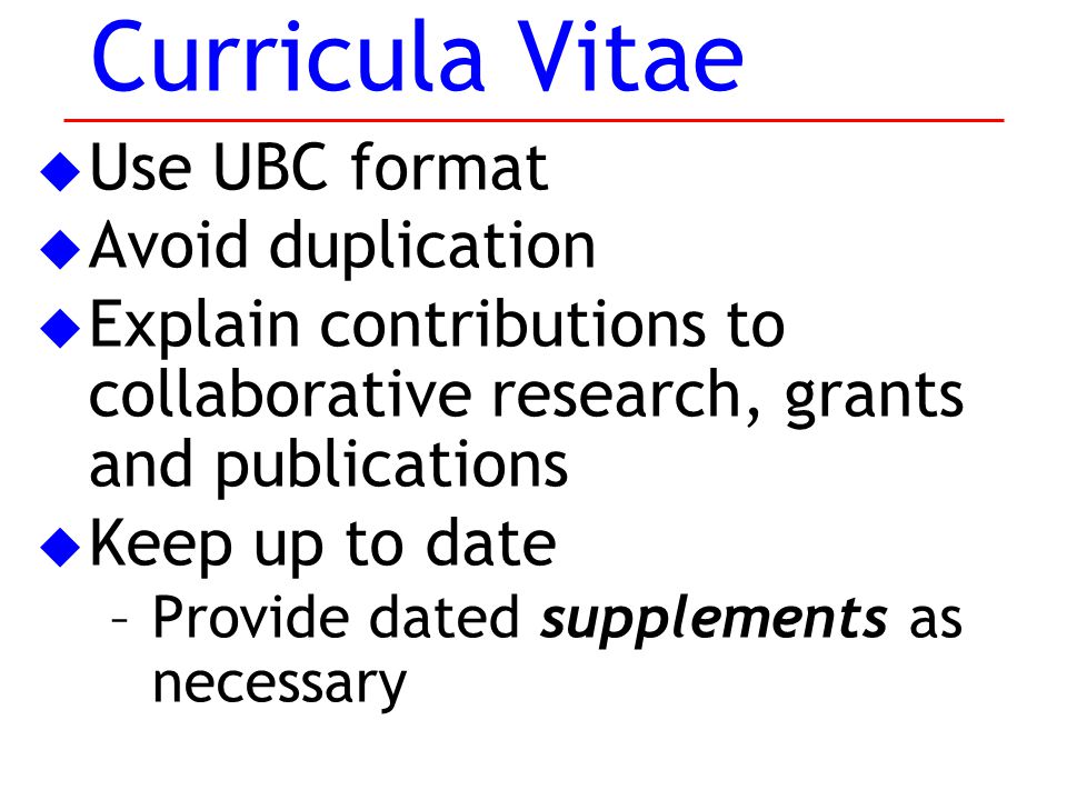 u Use UBC format u Avoid duplication u Explain contributions to collaborative research, grants and publications u Keep up to date –Provide dated supplements as necessary Curricula Vitae