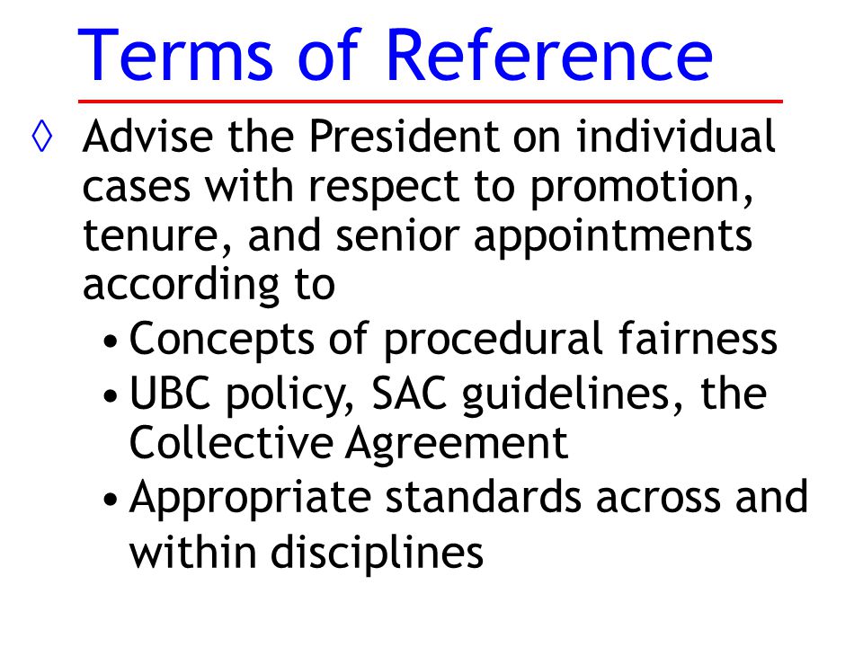 Terms of Reference ◊Advise the President on individual cases with respect to promotion, tenure, and senior appointments according to Concepts of procedural fairness UBC policy, SAC guidelines, the Collective Agreement Appropriate standards across and within disciplines