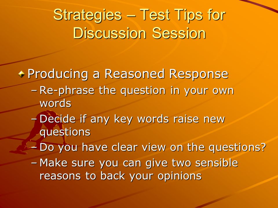 Strategies – Test Tips for Discussion Session Producing a Reasoned Response –Re-phrase the question in your own words –Decide if any key words raise new questions –Do you have clear view on the questions.