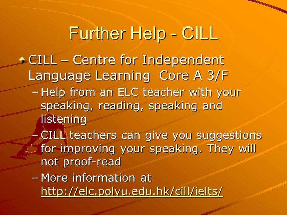 Further Help - CILL CILL – Centre for Independent Language Learning Core A 3/F –Help from an ELC teacher with your speaking, reading, speaking and listening –CILL teachers can give you suggestions for improving your speaking.