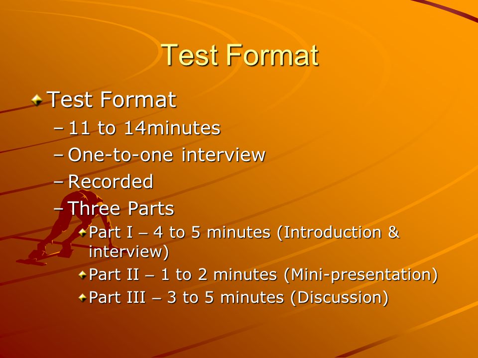 Test Format –11 to 14minutes –One-to-one interview –Recorded –Three Parts Part I – 4 to 5 minutes (Introduction & interview) Part II – 1 to 2 minutes (Mini-presentation) Part III – 3 to 5 minutes (Discussion)