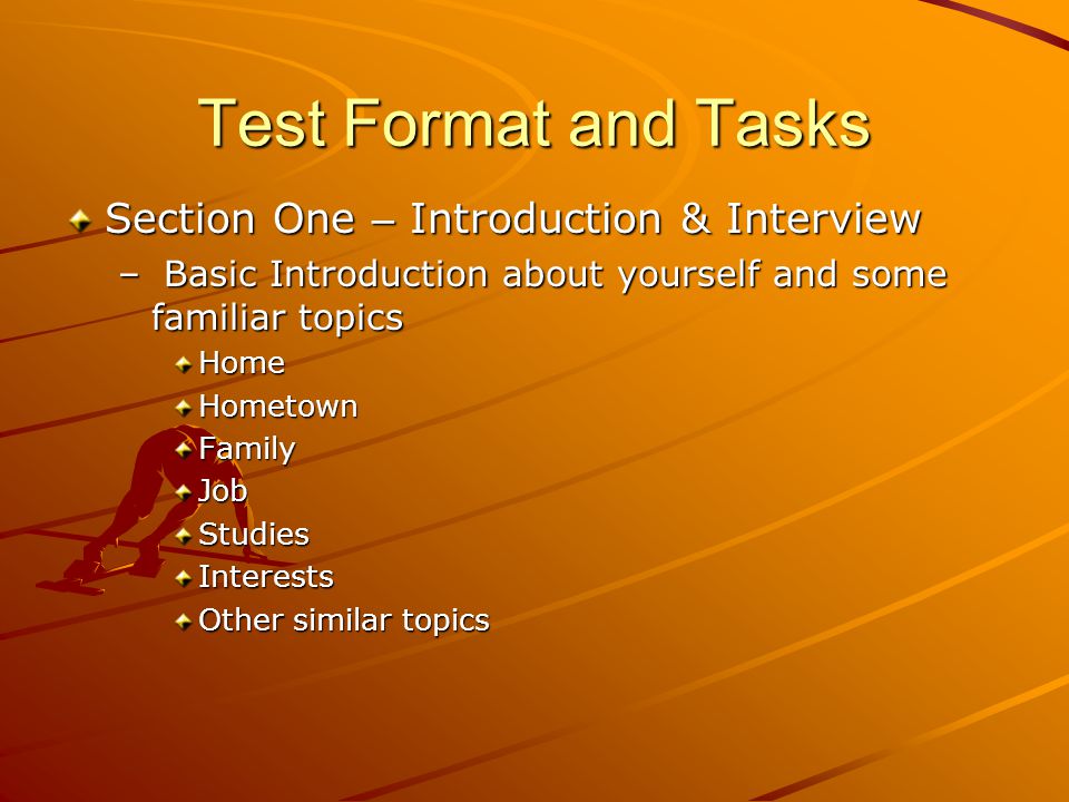 Test Format and Tasks Section One – Introduction & Interview – Basic Introduction about yourself and some familiar topics HomeHometownFamilyJobStudiesInterests Other similar topics
