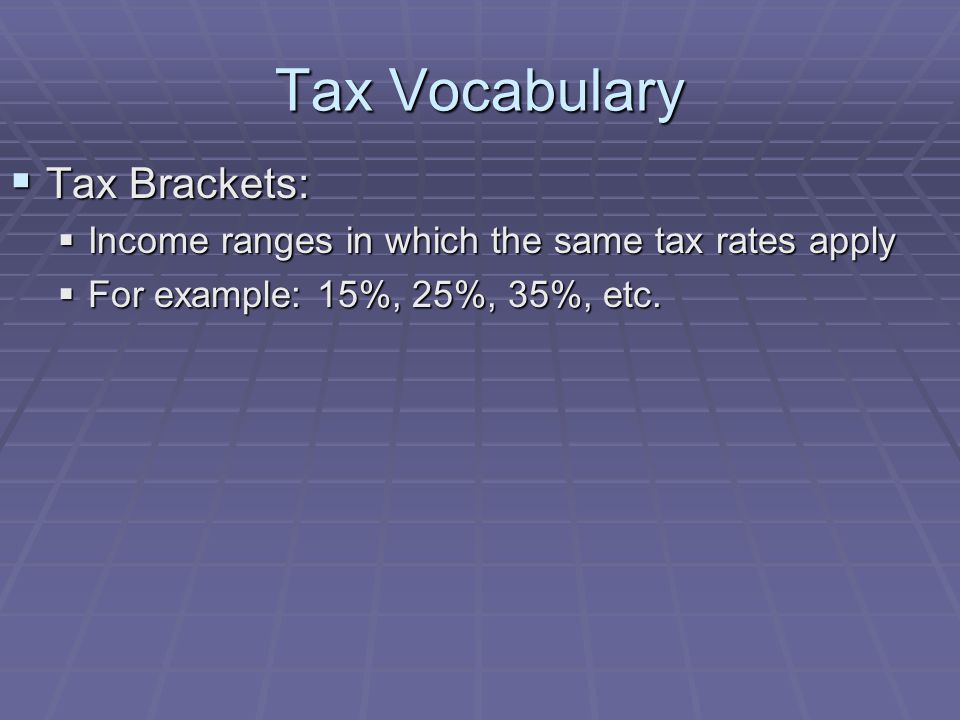 Tax Vocabulary  Tax Brackets:  Income ranges in which the same tax rates apply  For example: 15%, 25%, 35%, etc.