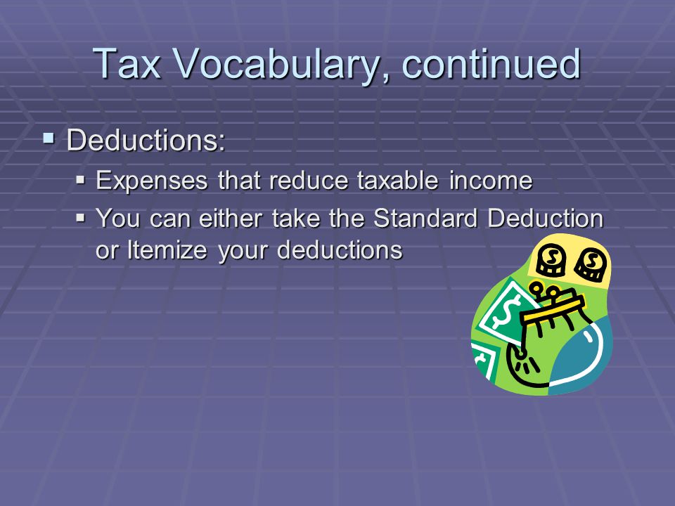 Tax Vocabulary, continued  Deductions:  Expenses that reduce taxable income  You can either take the Standard Deduction or Itemize your deductions