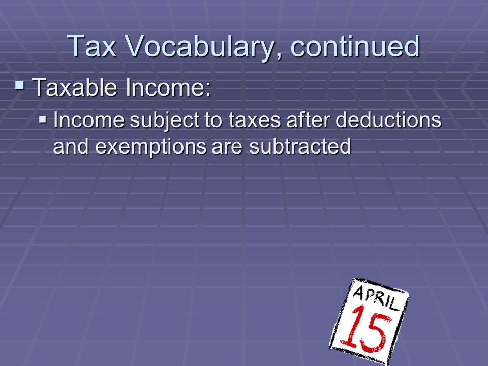 Tax Vocabulary, continued  Taxable Income:  Income subject to taxes after deductions and exemptions are subtracted