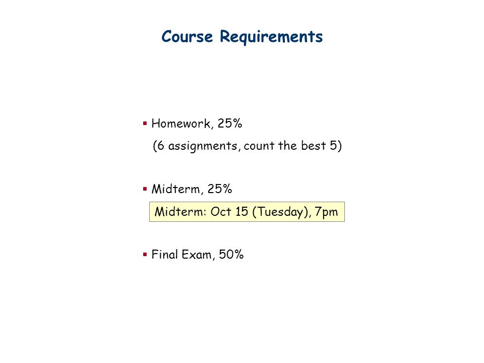 Course Requirements  Homework, 25% (6 assignments, count the best 5)  Midterm, 25%  Final Exam, 50% Midterm: Oct 15 (Tuesday), 7pm