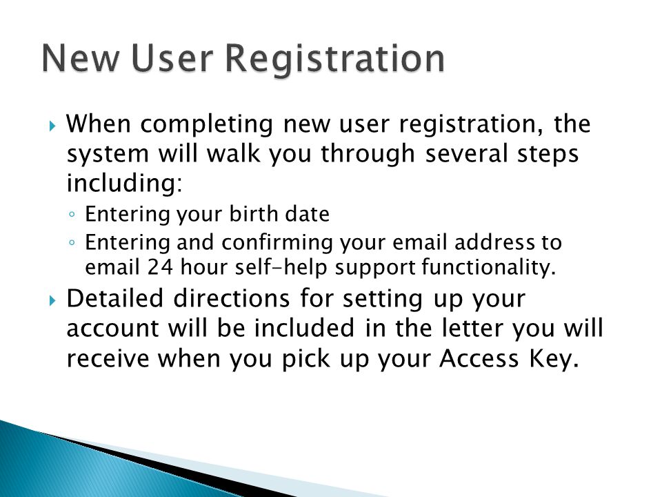  When completing new user registration, the system will walk you through several steps including: ◦ Entering your birth date ◦ Entering and confirming your  address to  24 hour self-help support functionality.