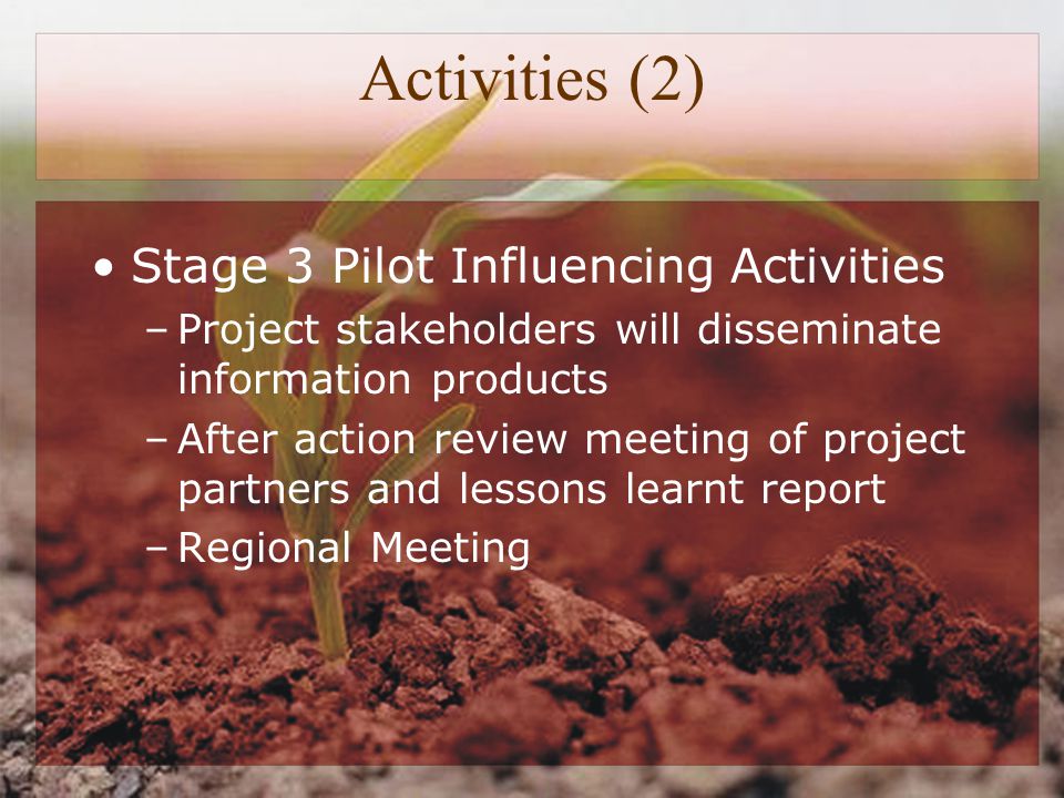 Activities (2) Stage 3 Pilot Influencing Activities –Project stakeholders will disseminate information products –After action review meeting of project partners and lessons learnt report –Regional Meeting