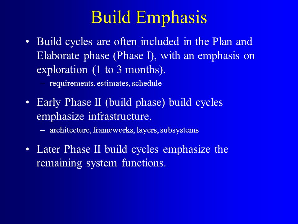 Build Emphasis Build cycles are often included in the Plan and Elaborate phase (Phase I), with an emphasis on exploration (1 to 3 months).