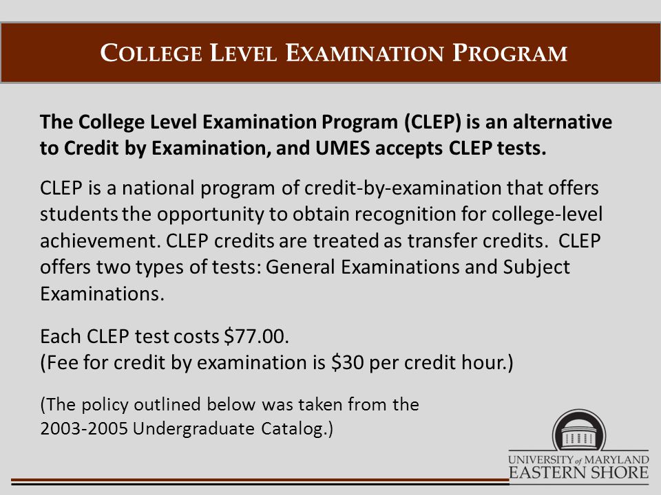 The College Level Examination Program (CLEP) is an alternative to Credit by Examination, and UMES accepts CLEP tests.