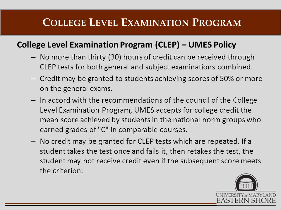 College Level Examination Program (CLEP) – UMES Policy – No more than thirty (30) hours of credit can be received through CLEP tests for both general and subject examinations combined.