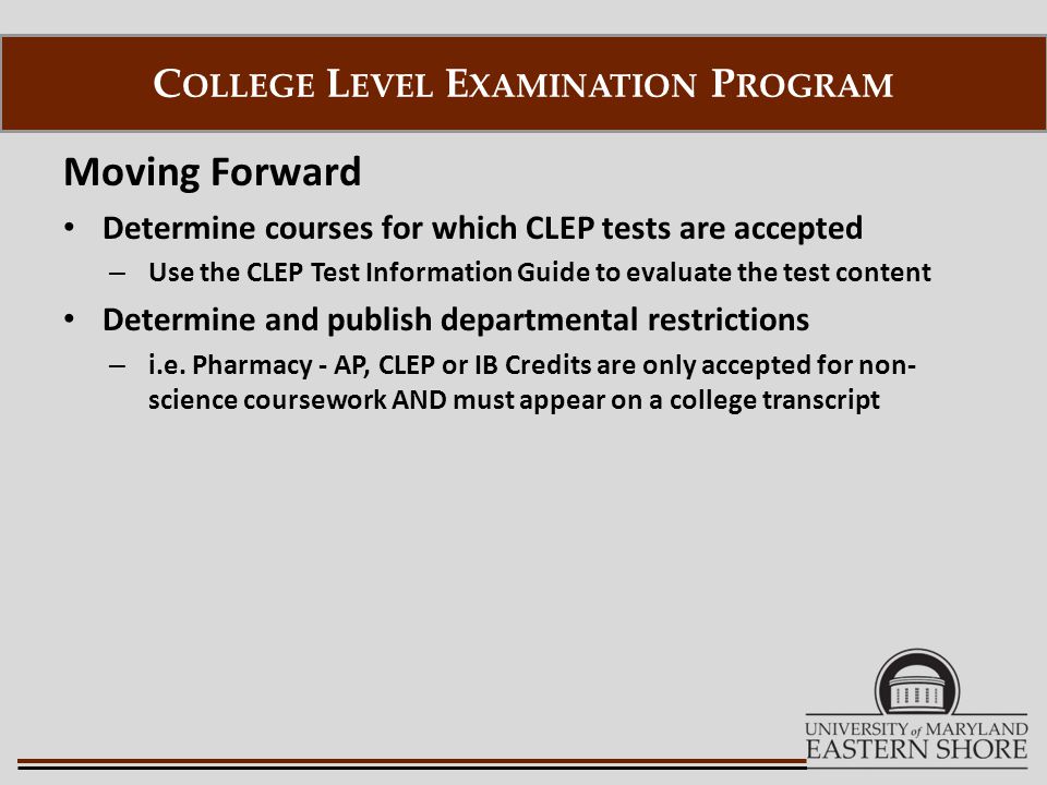 Moving Forward Determine courses for which CLEP tests are accepted – Use the CLEP Test Information Guide to evaluate the test content Determine and publish departmental restrictions – i.e.