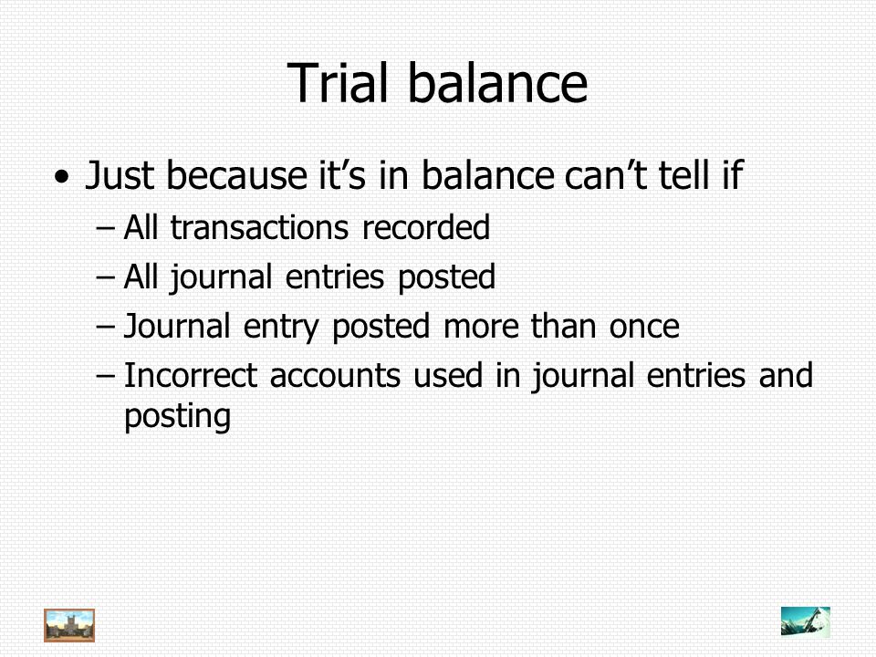 Trial balance Just because it’s in balance can’t tell if –All transactions recorded –All journal entries posted –Journal entry posted more than once –Incorrect accounts used in journal entries and posting