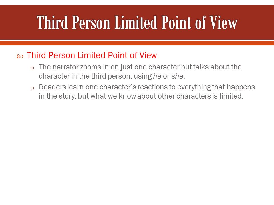  Third Person Limited Point of View o The narrator zooms in on just one character but talks about the character in the third person, using he or she.