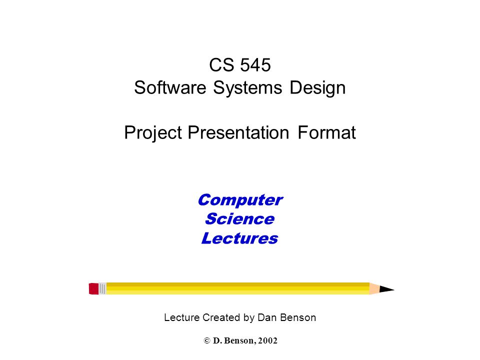 CS 545 Software Systems Design Project Presentation Format Lecture Created by Dan Benson Computer Science Lectures © D.