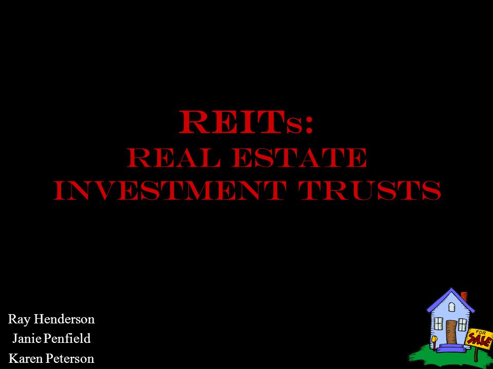 REIt S : REAL ESTATE INVESTMENT TRUSTS Ray Henderson Janie Penfield Karen Peterson