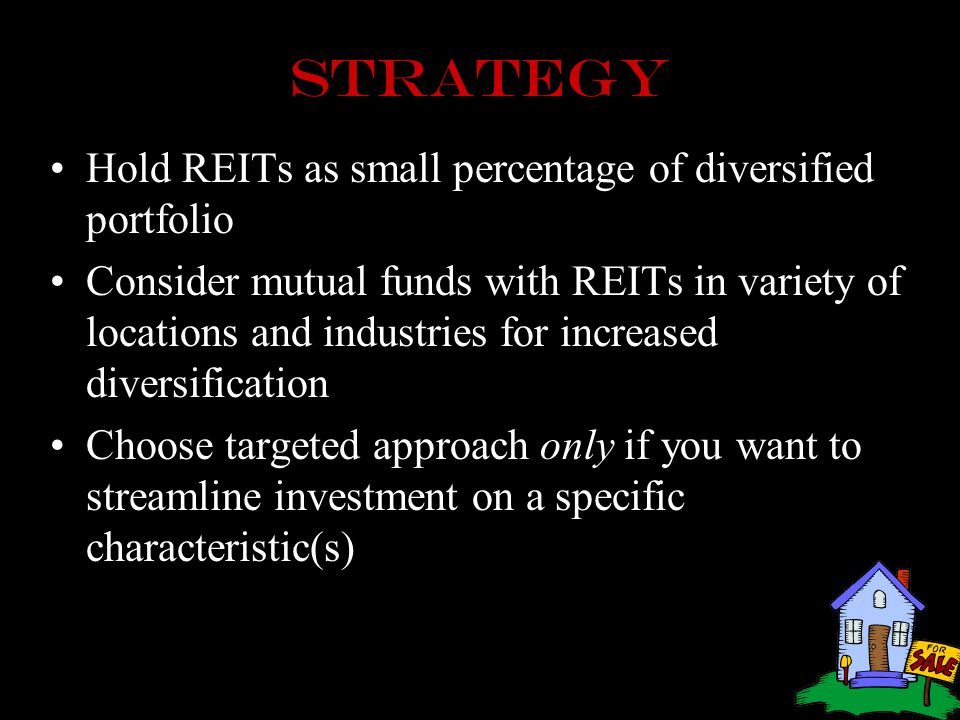 Strategy Hold REITs as small percentage of diversified portfolio Consider mutual funds with REITs in variety of locations and industries for increased diversification Choose targeted approach only if you want to streamline investment on a specific characteristic(s)