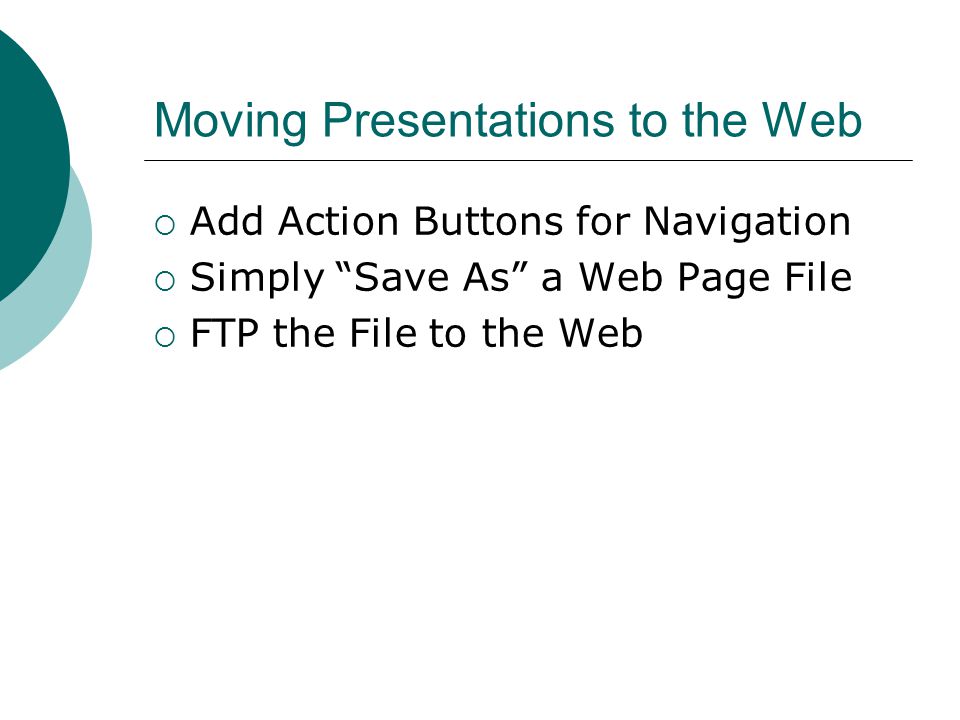 Moving Presentations to the Web  Add Action Buttons for Navigation  Simply Save As a Web Page File  FTP the File to the Web