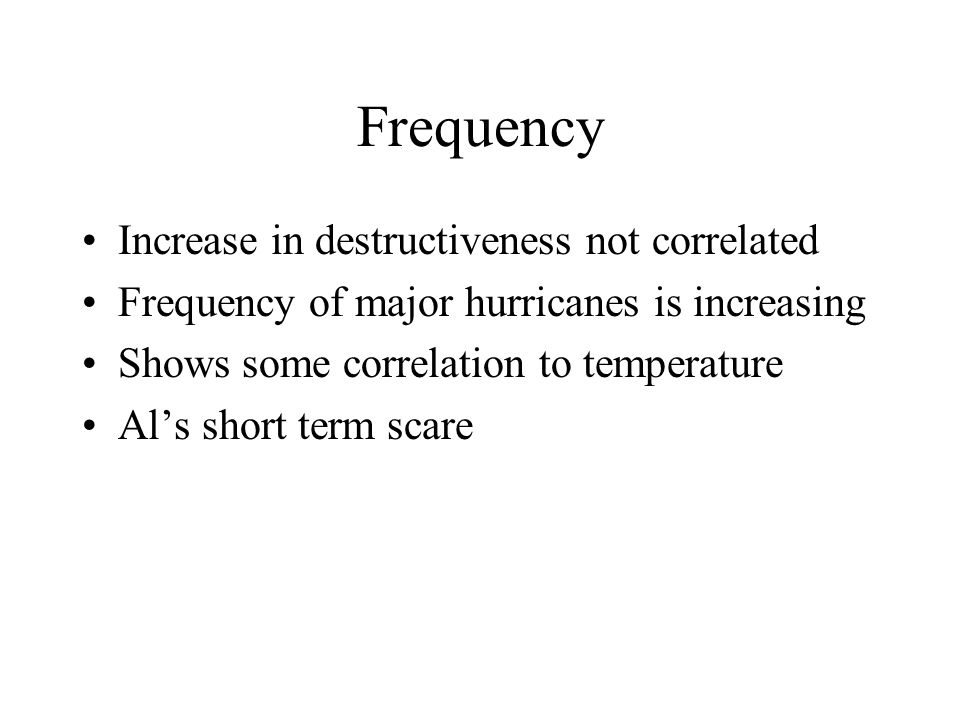 Frequency Increase in destructiveness not correlated Frequency of major hurricanes is increasing Shows some correlation to temperature Al’s short term scare