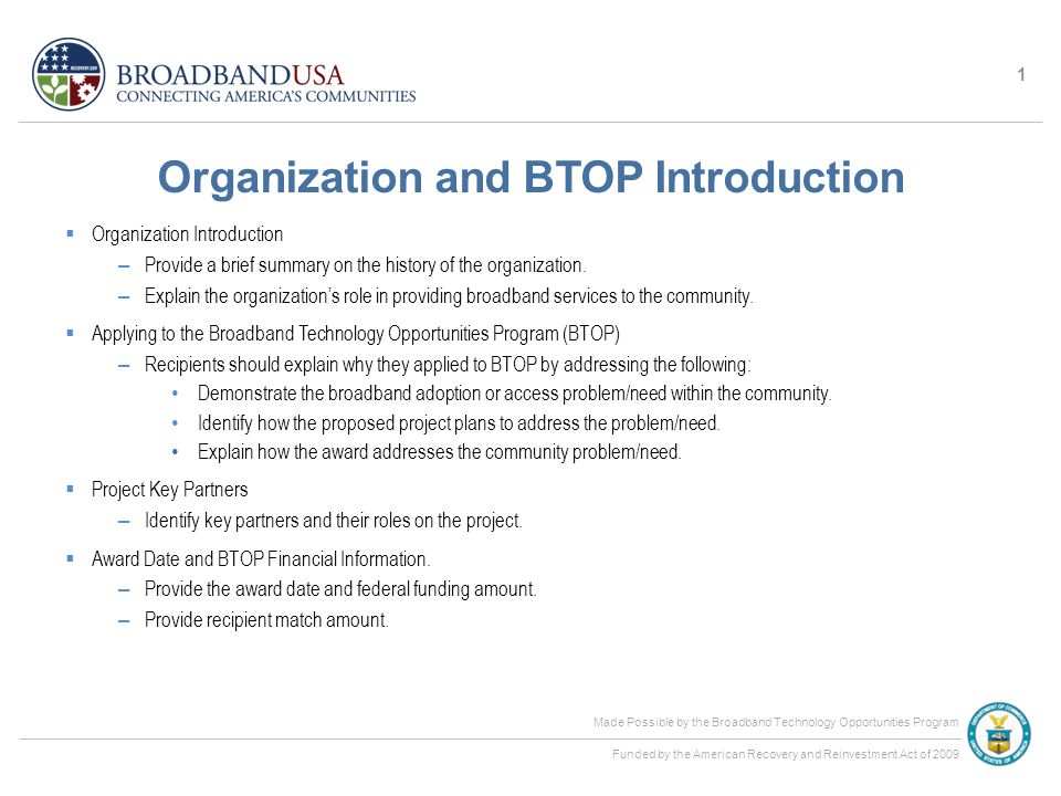 Made Possible by the Broadband Technology Opportunities Program Funded by the American Recovery and Reinvestment Act of 2009 Organization and BTOP Introduction  Organization Introduction – Provide a brief summary on the history of the organization.