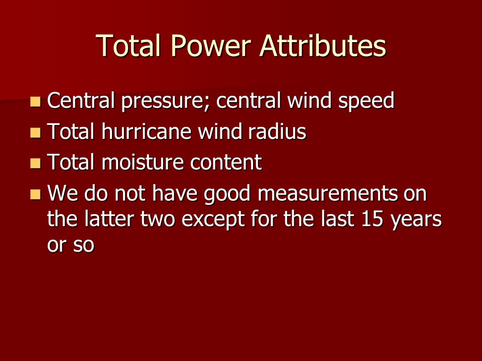Total Power Attributes Central pressure; central wind speed Central pressure; central wind speed Total hurricane wind radius Total hurricane wind radius Total moisture content Total moisture content We do not have good measurements on the latter two except for the last 15 years or so We do not have good measurements on the latter two except for the last 15 years or so