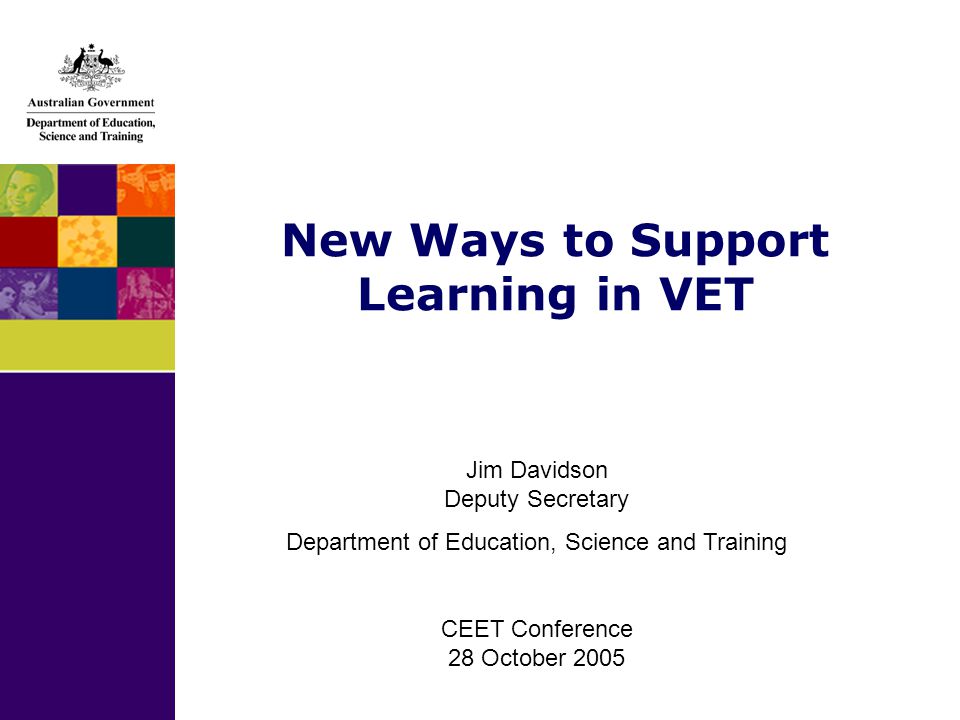 New Ways to Support Learning in VET Jim Davidson Deputy Secretary Department of Education, Science and Training CEET Conference 28 October 2005